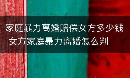 家庭暴力离婚赔偿女方多少钱 女方家庭暴力离婚怎么判