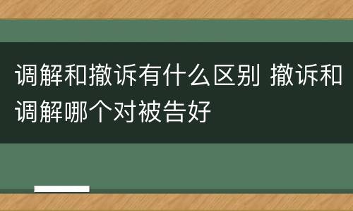 调解和撤诉有什么区别 撤诉和调解哪个对被告好