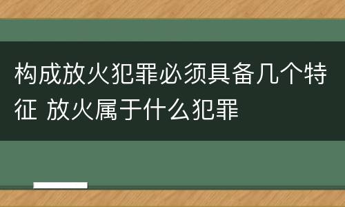 构成放火犯罪必须具备几个特征 放火属于什么犯罪