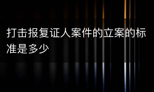 打击报复证人案件的立案的标准是多少