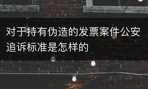 对于持有伪造的发票案件公安追诉标准是怎样的