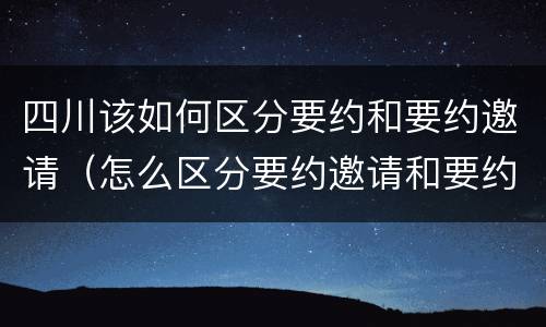 四川该如何区分要约和要约邀请（怎么区分要约邀请和要约）