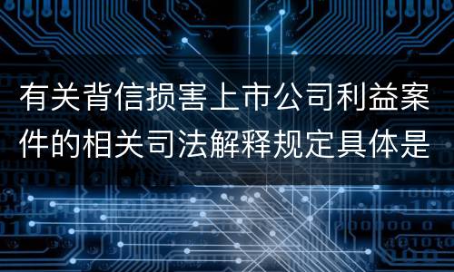 有关背信损害上市公司利益案件的相关司法解释规定具体是什么主要内容