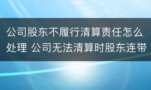 公司股东不履行清算责任怎么处理 公司无法清算时股东连带责任