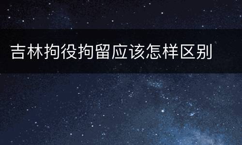 吉林拘役拘留应该怎样区别