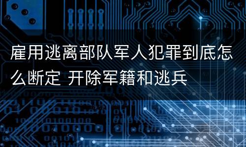 雇用逃离部队军人犯罪到底怎么断定 开除军籍和逃兵