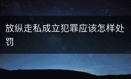 放纵走私成立犯罪应该怎样处罚