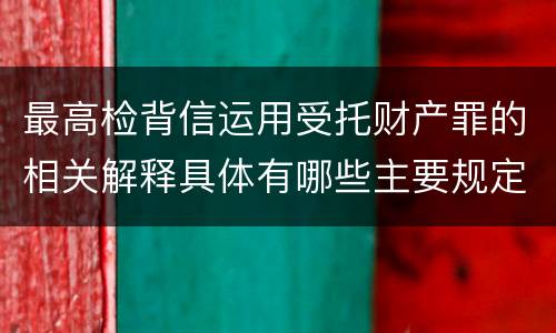 最高检背信运用受托财产罪的相关解释具体有哪些主要规定