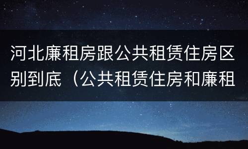 河北廉租房跟公共租赁住房区别到底（公共租赁住房和廉租房的区别）