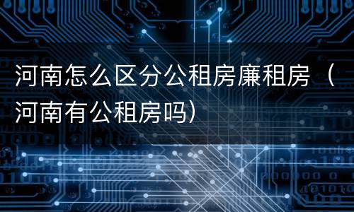 河南怎么区分公租房廉租房（河南有公租房吗）