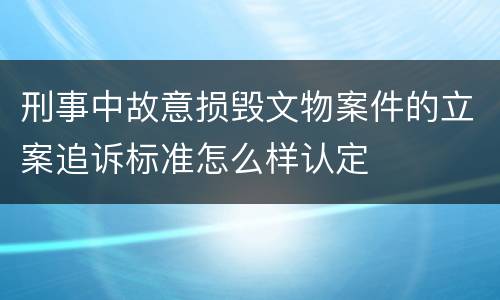 刑事中故意损毁文物案件的立案追诉标准怎么样认定
