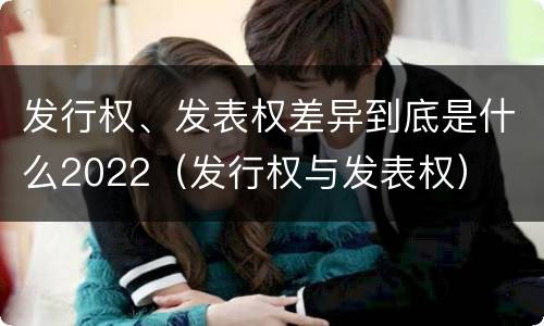 发行权、发表权差异到底是什么2022（发行权与发表权）