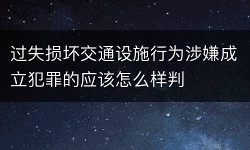 过失损坏交通设施行为涉嫌成立犯罪的应该怎么样判