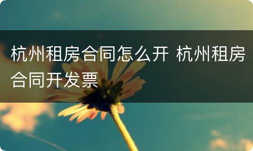 杭州租房合同怎么开 杭州租房合同开发票