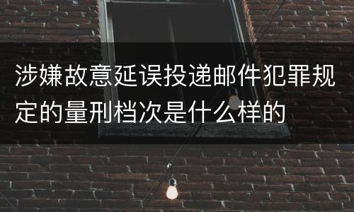 涉嫌故意延误投递邮件犯罪规定的量刑档次是什么样的