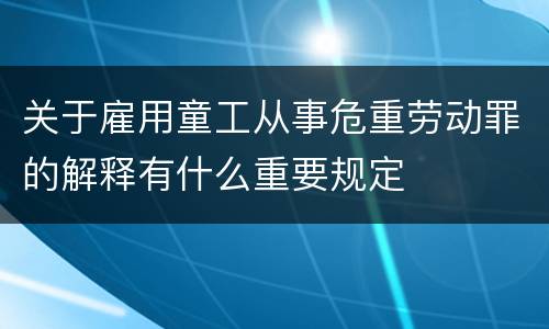 关于雇用童工从事危重劳动罪的解释有什么重要规定