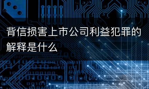 背信损害上市公司利益犯罪的解释是什么