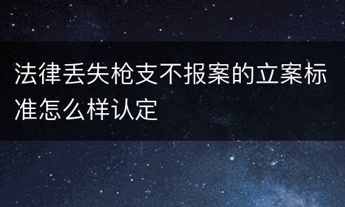 法律丢失枪支不报案的立案标准怎么样认定
