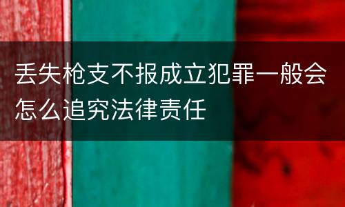丢失枪支不报成立犯罪一般会怎么追究法律责任