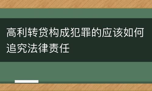 高利转贷构成犯罪的应该如何追究法律责任