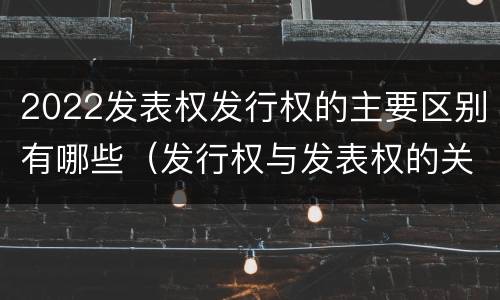 2022发表权发行权的主要区别有哪些（发行权与发表权的关系）