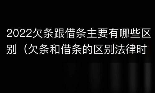2022欠条跟借条主要有哪些区别（欠条和借条的区别法律时间多少年）