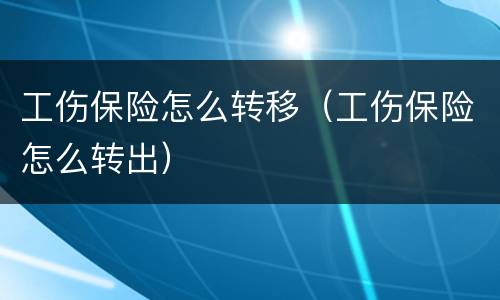 工伤保险怎么转移（工伤保险怎么转出）