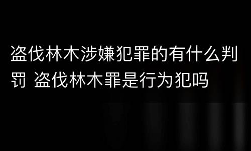 盗伐林木涉嫌犯罪的有什么判罚 盗伐林木罪是行为犯吗