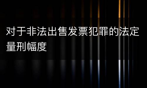 对于非法出售发票犯罪的法定量刑幅度