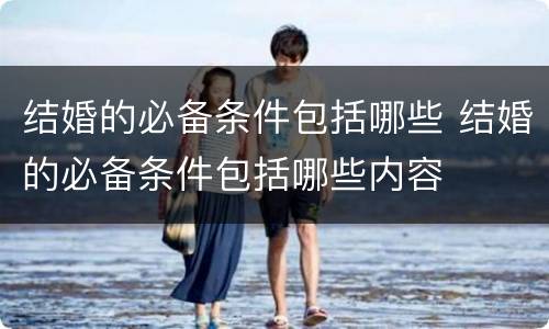 结婚的必备条件包括哪些 结婚的必备条件包括哪些内容