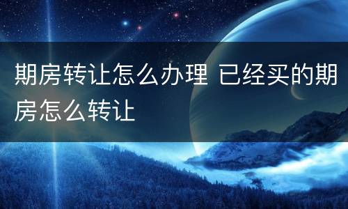 期房转让怎么办理 已经买的期房怎么转让