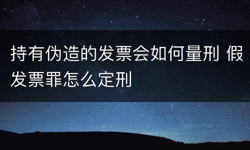 持有伪造的发票会如何量刑 假发票罪怎么定刑