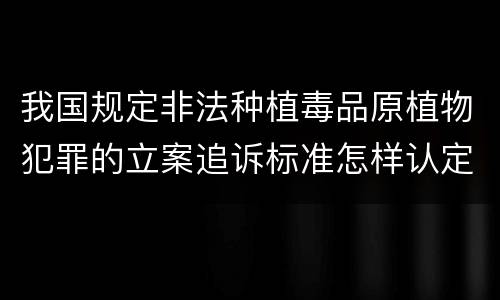 我国规定非法种植毒品原植物犯罪的立案追诉标准怎样认定