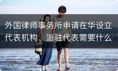 外国律师事务所申请在华设立代表机构、派驻代表需要什么条件