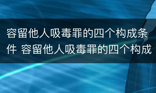 容留他人吸毒罪的四个构成条件 容留他人吸毒罪的四个构成条件是什么