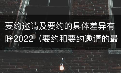 要约邀请及要约的具体差异有啥2022（要约和要约邀请的最大区别）