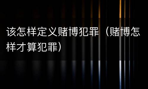 该怎样定义赌博犯罪（赌博怎样才算犯罪）