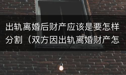 出轨离婚后财产应该是要怎样分割（双方因出轨离婚财产怎么分割）