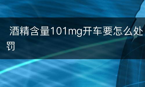  酒精含量101mg开车要怎么处罚