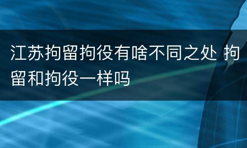 江苏拘留拘役有啥不同之处 拘留和拘役一样吗