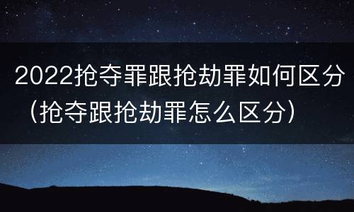 2022抢夺罪跟抢劫罪如何区分（抢夺跟抢劫罪怎么区分）