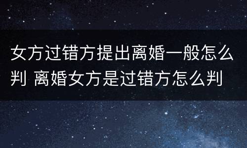 女方过错方提出离婚一般怎么判 离婚女方是过错方怎么判