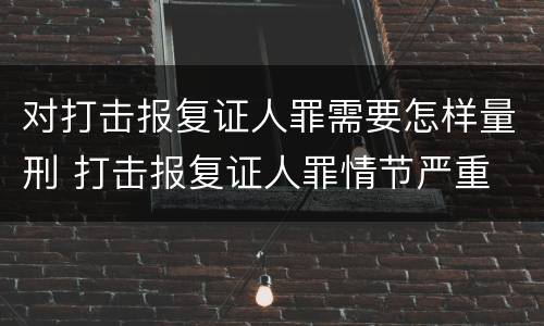 对打击报复证人罪需要怎样量刑 打击报复证人罪情节严重