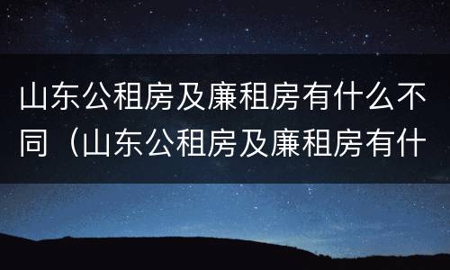 山东公租房及廉租房有什么不同（山东公租房及廉租房有什么不同之处）