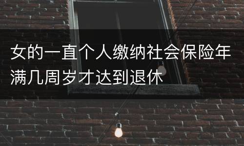 女的一直个人缴纳社会保险年满几周岁才达到退休