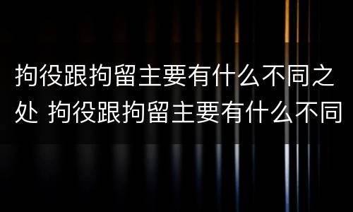 拘役跟拘留主要有什么不同之处 拘役跟拘留主要有什么不同之处呢