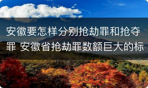 安徽要怎样分别抢劫罪和抢夺罪 安徽省抢劫罪数额巨大的标准