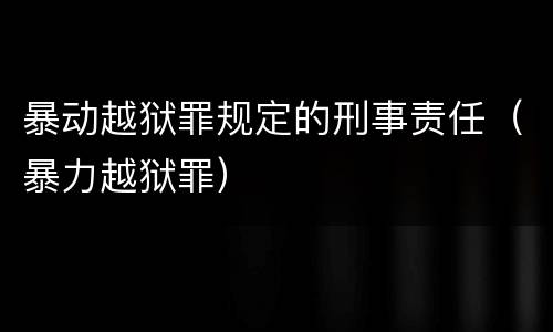暴动越狱罪规定的刑事责任（暴力越狱罪）