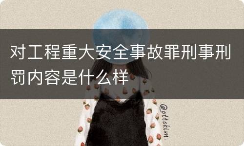 对工程重大安全事故罪刑事刑罚内容是什么样