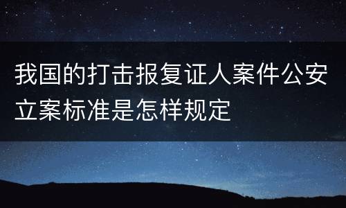 我国的打击报复证人案件公安立案标准是怎样规定